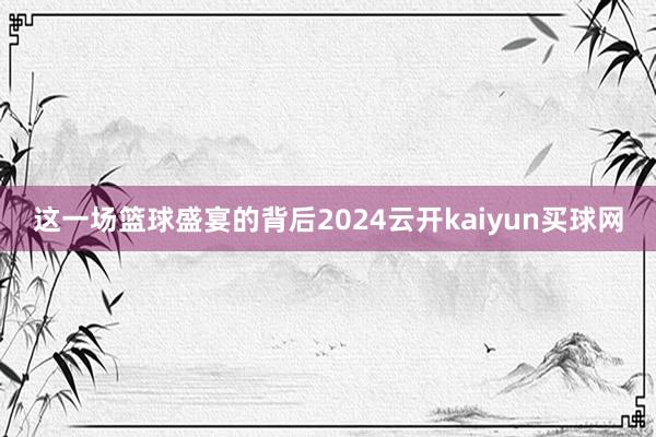 这一场篮球盛宴的背后2024云开kaiyun买球网