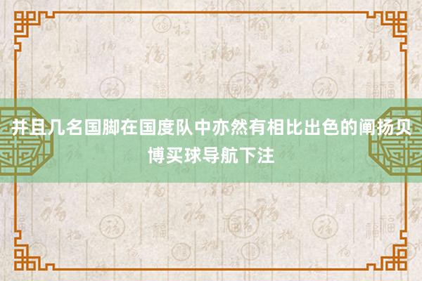 并且几名国脚在国度队中亦然有相比出色的阐扬贝博买球导航下注