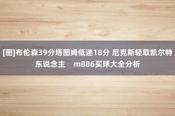 [图]布伦森39分塔图姆低迷18分 尼克斯轻取凯尔特东说念主    m886买球大全分析