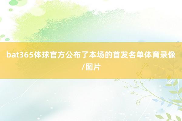 bat365体球官方公布了本场的首发名单体育录像/图片