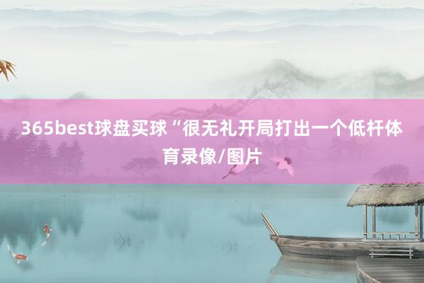 365best球盘买球　　“很无礼开局打出一个低杆体育录像/图片