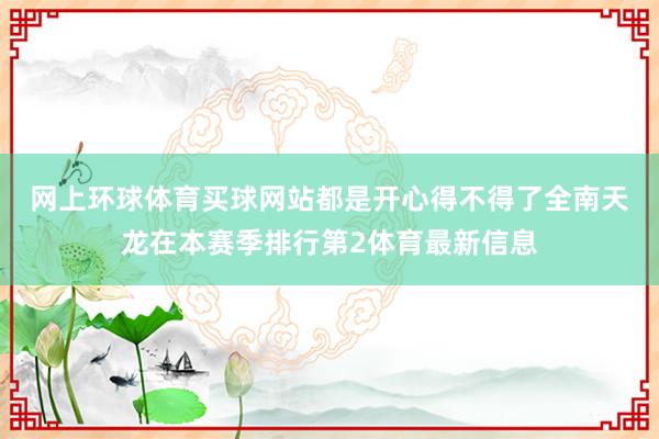 网上环球体育买球网站都是开心得不得了　　全南天龙在本赛季排行第2体育最新信息