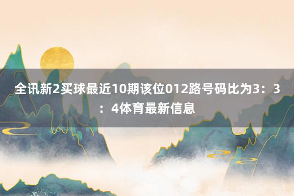 全讯新2买球最近10期该位012路号码比为3：3：4体育最新信息
