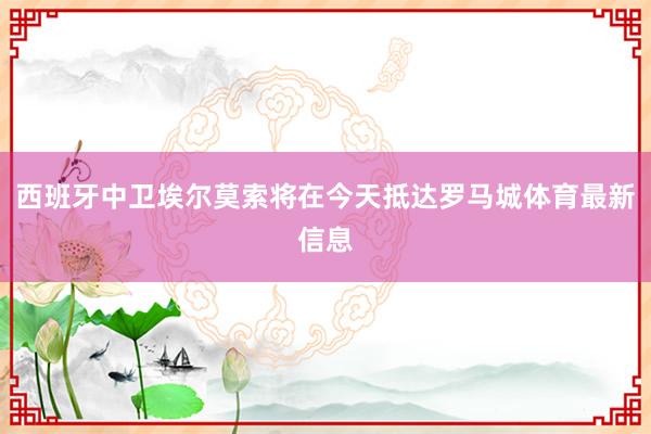 西班牙中卫埃尔莫索将在今天抵达罗马城体育最新信息