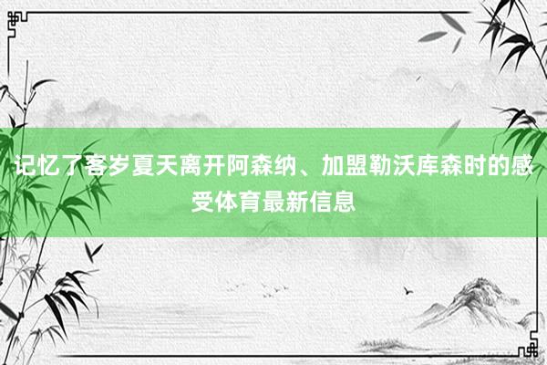 记忆了客岁夏天离开阿森纳、加盟勒沃库森时的感受体育最新信息