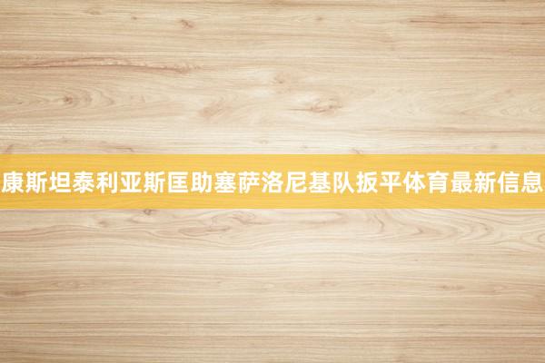 康斯坦泰利亚斯匡助塞萨洛尼基队扳平体育最新信息