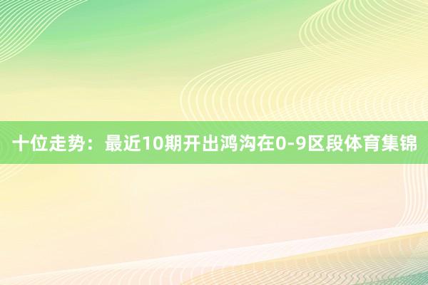 十位走势：最近10期开出鸿沟在0-9区段体育集锦