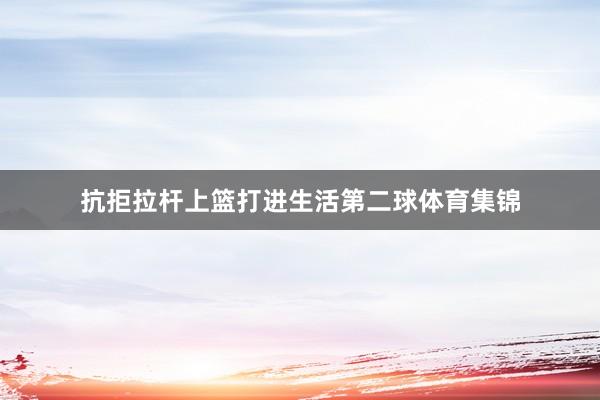 抗拒拉杆上篮打进生活第二球体育集锦