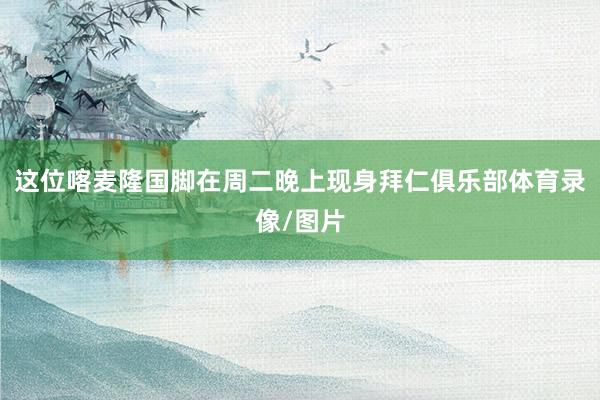 这位喀麦隆国脚在周二晚上现身拜仁俱乐部体育录像/图片