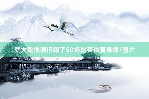 就大致他照旧踢了50场比赛体育录像/图片