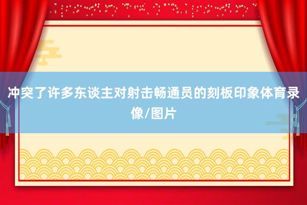 冲突了许多东谈主对射击畅通员的刻板印象体育录像/图片