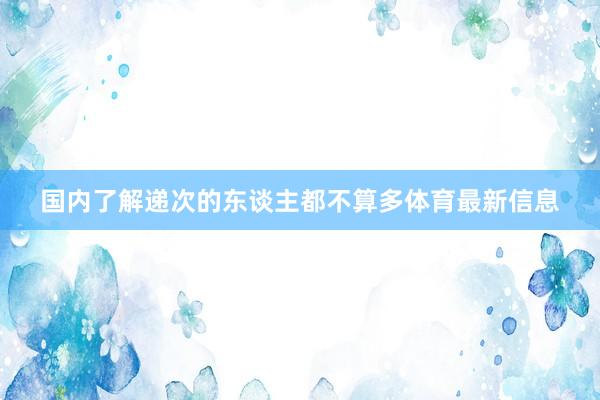 国内了解递次的东谈主都不算多体育最新信息