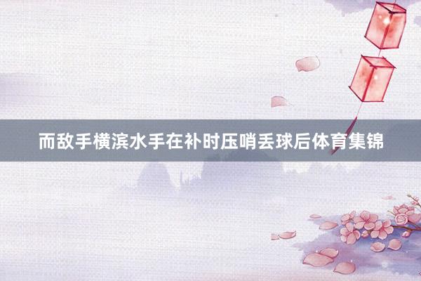 而敌手横滨水手在补时压哨丢球后体育集锦