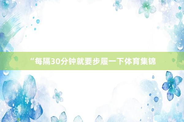 “每隔30分钟就要步履一下体育集锦