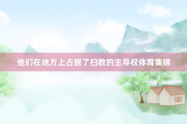 他们在地方上占据了扫数的主导权体育集锦