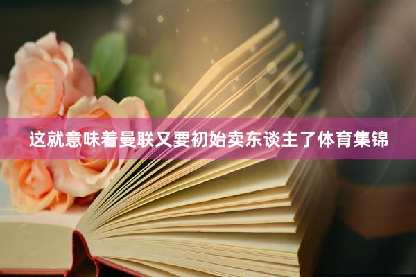 这就意味着曼联又要初始卖东谈主了体育集锦