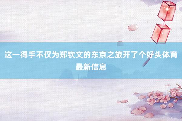 这一得手不仅为郑钦文的东京之旅开了个好头体育最新信息