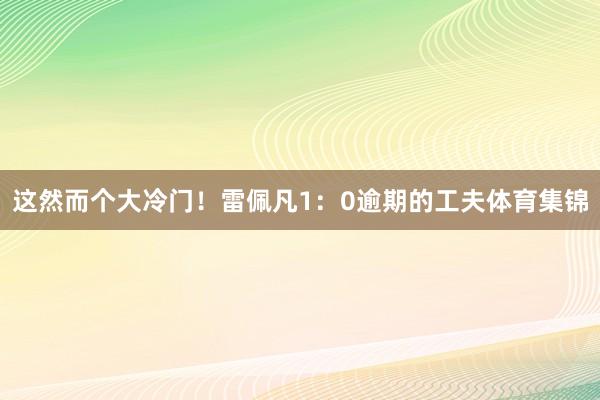 这然而个大冷门！雷佩凡1：0逾期的工夫体育集锦