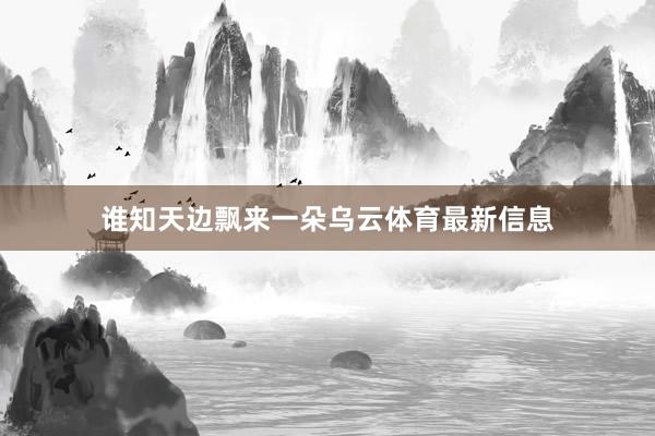 谁知天边飘来一朵乌云体育最新信息