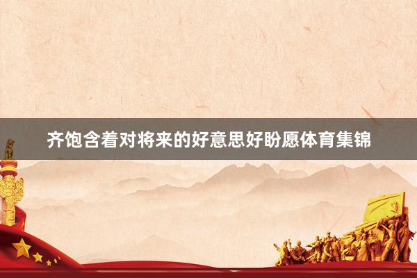 齐饱含着对将来的好意思好盼愿体育集锦